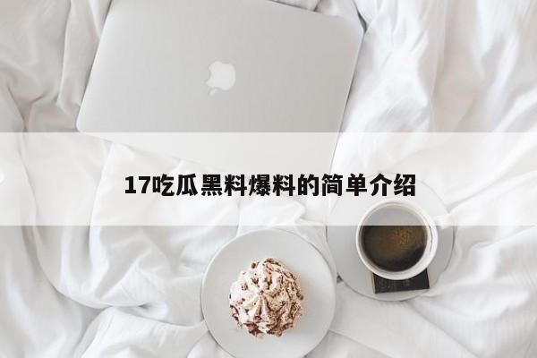 17吃瓜黑料爆料的简单介绍